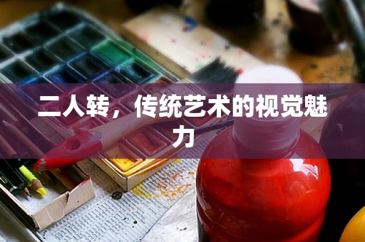二人转，传统艺术的视觉魅力