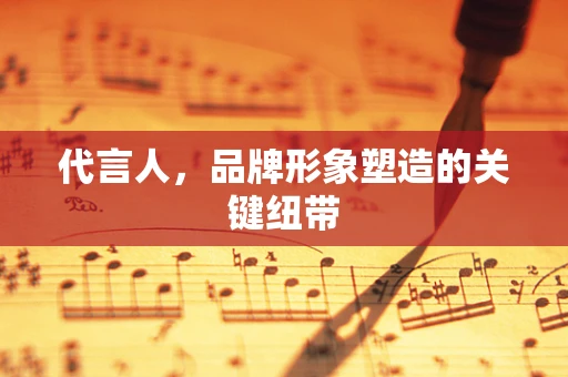 代言人，品牌形象塑造的关键纽带