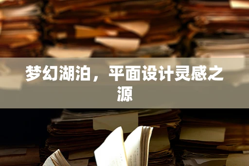 梦幻湖泊，平面设计灵感之源