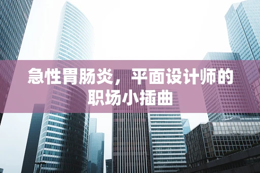 急性胃肠炎，平面设计师的职场小插曲
