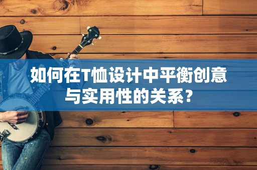 如何在T恤设计中平衡创意与实用性的关系？