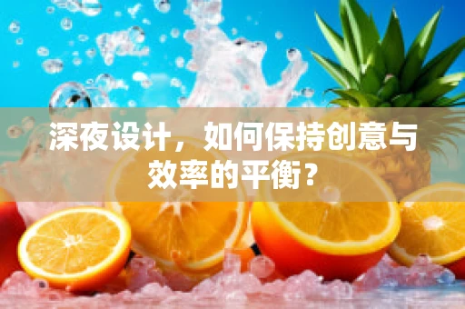 深夜设计，如何保持创意与效率的平衡？