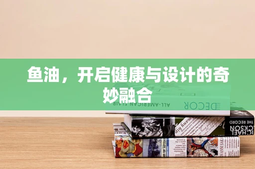 鱼油，开启健康与设计的奇妙融合