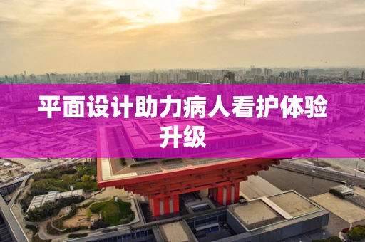 平面设计助力病人看护体验升级