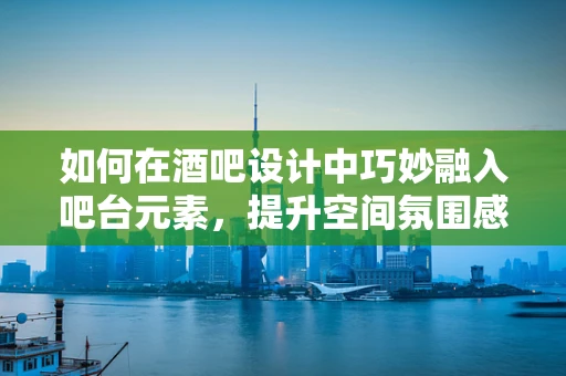 如何在酒吧设计中巧妙融入吧台元素，提升空间氛围感？