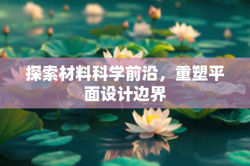 探索材料科学前沿，重塑平面设计边界