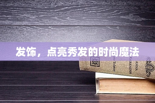 发饰，点亮秀发的时尚魔法