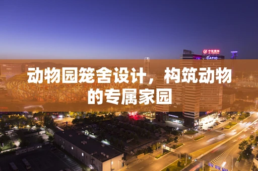 动物园笼舍设计，构筑动物的专属家园