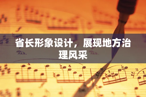 省长形象设计，展现地方治理风采
