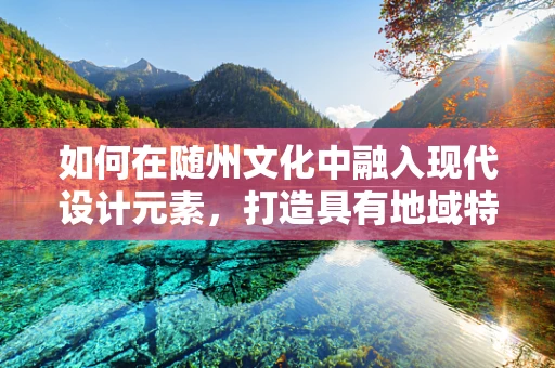 如何在随州文化中融入现代设计元素，打造具有地域特色的视觉作品？