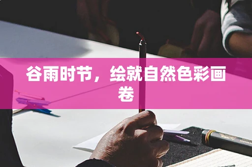 谷雨时节，绘就自然色彩画卷