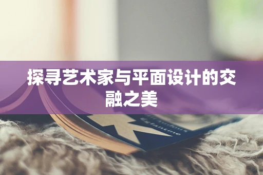 探寻艺术家与平面设计的交融之美