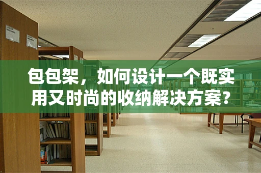 包包架，如何设计一个既实用又时尚的收纳解决方案？