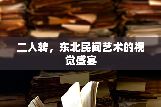 二人转，东北民间艺术的视觉盛宴