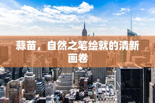蒜苗，自然之笔绘就的清新画卷