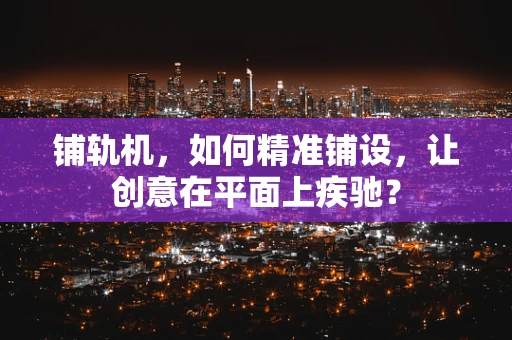 铺轨机，如何精准铺设，让创意在平面上疾驰？