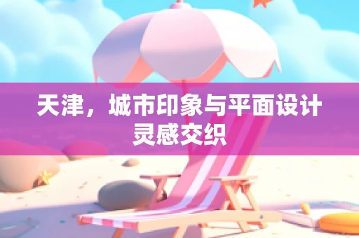 天津，城市印象与平面设计灵感交织