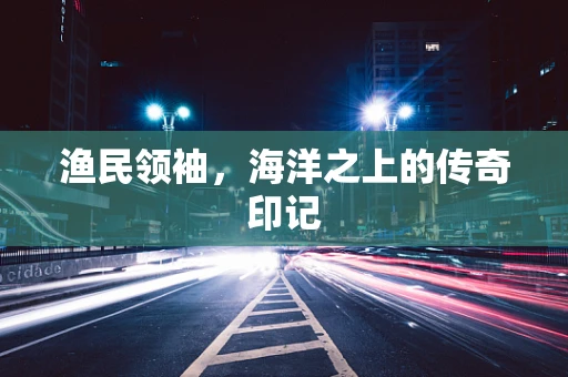 渔民领袖，海洋之上的传奇印记