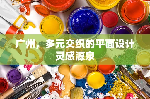 广州，多元交织的平面设计灵感源泉