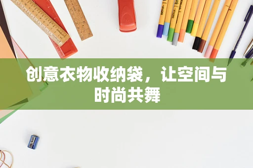 创意衣物收纳袋，让空间与时尚共舞