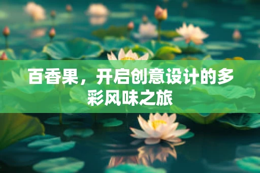 百香果，开启创意设计的多彩风味之旅