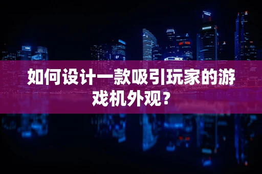 如何设计一款吸引玩家的游戏机外观？