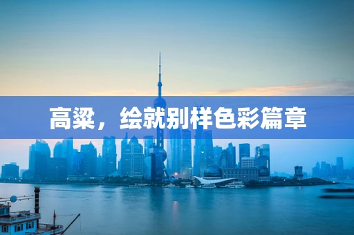 高粱，绘就别样色彩篇章