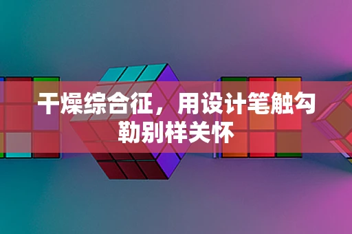 干燥综合征，用设计笔触勾勒别样关怀