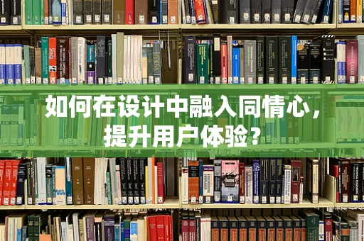 如何在设计中融入同情心，提升用户体验？