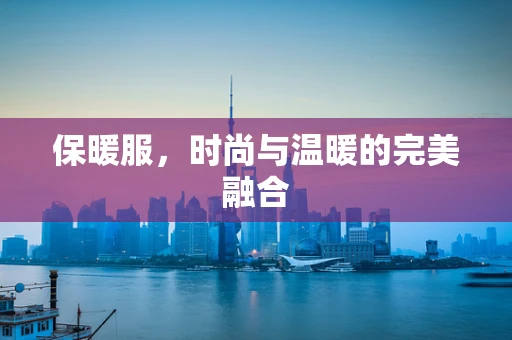 保暖服，时尚与温暖的完美融合
