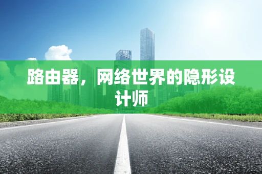 路由器，网络世界的隐形设计师