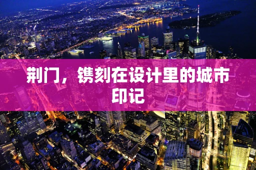 荆门，镌刻在设计里的城市印记