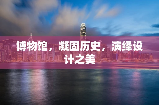 博物馆，凝固历史，演绎设计之美