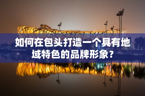 如何在包头打造一个具有地域特色的品牌形象？
