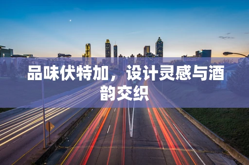品味伏特加，设计灵感与酒韵交织