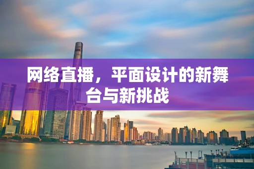 网络直播，平面设计的新舞台与新挑战