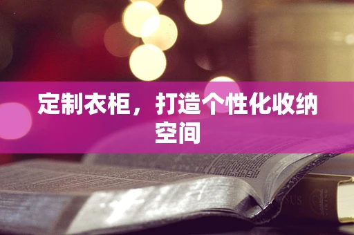 定制衣柜，打造个性化收纳空间