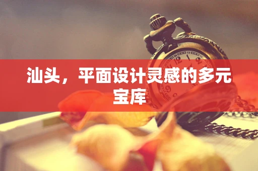 汕头，平面设计灵感的多元宝库