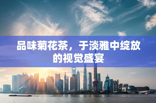 品味菊花茶，于淡雅中绽放的视觉盛宴