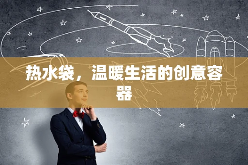 热水袋，温暖生活的创意容器