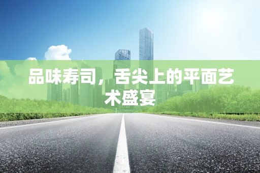 品味寿司，舌尖上的平面艺术盛宴