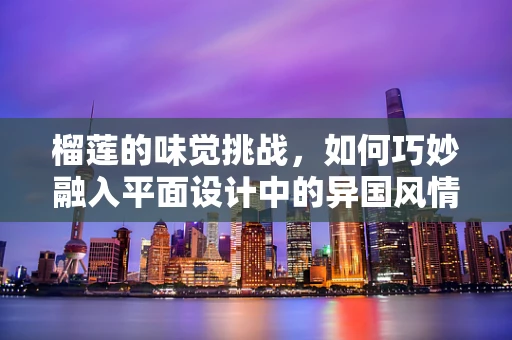 榴莲的味觉挑战，如何巧妙融入平面设计中的异国风情？