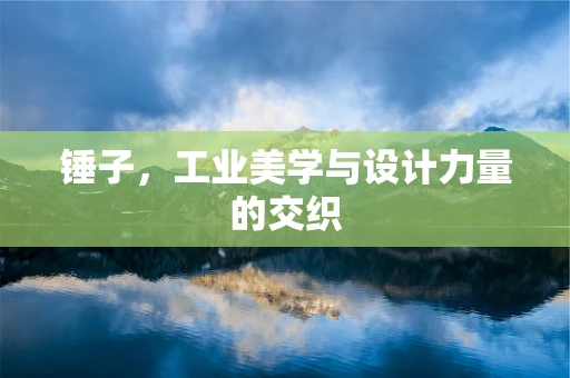 锤子，工业美学与设计力量的交织