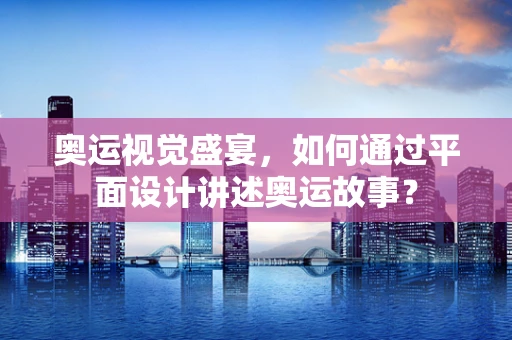 奥运视觉盛宴，如何通过平面设计讲述奥运故事？