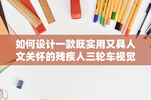 如何设计一款既实用又具人文关怀的残疾人三轮车视觉形象？
