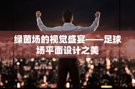 绿茵场的视觉盛宴——足球场平面设计之美