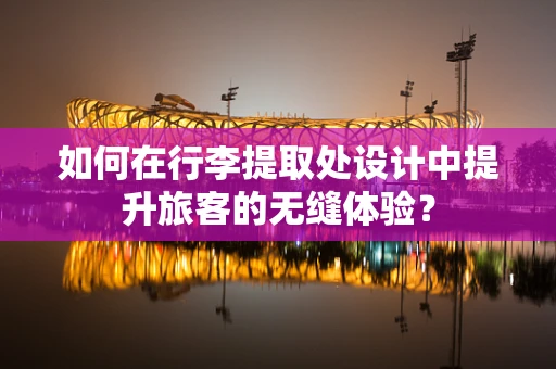 如何在行李提取处设计中提升旅客的无缝体验？