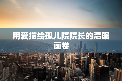 用爱描绘孤儿院院长的温暖画卷