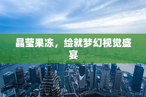 晶莹果冻，绘就梦幻视觉盛宴