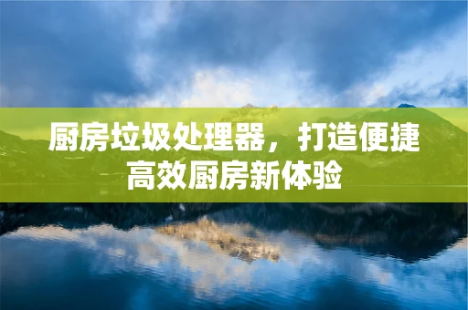 厨房垃圾处理器，打造便捷高效厨房新体验